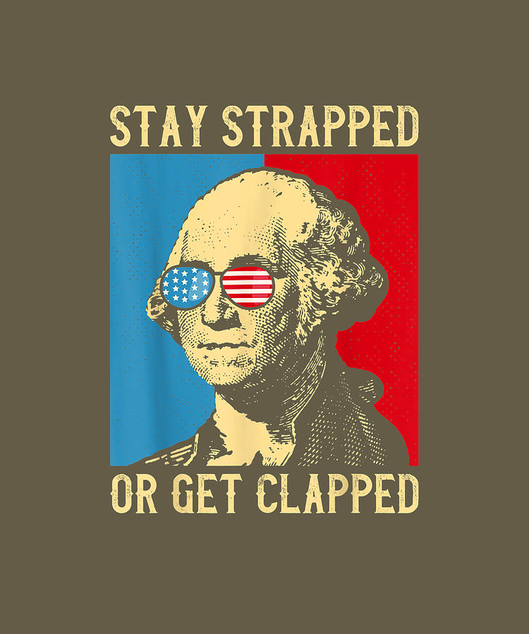 Stay Strapped Or Get Clapped George Washington 4th Of July T Shirt Drawing By Thao Ngo Fine 2113