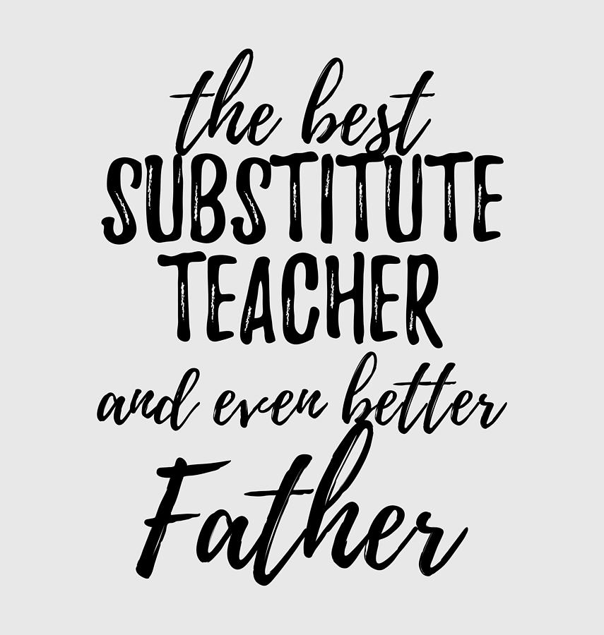 Inspirational Digital Art - Substitute Teacher Father Funny Gift Idea for Dad Gag Inspiring Joke The Best And Even Better by Jeff Creation