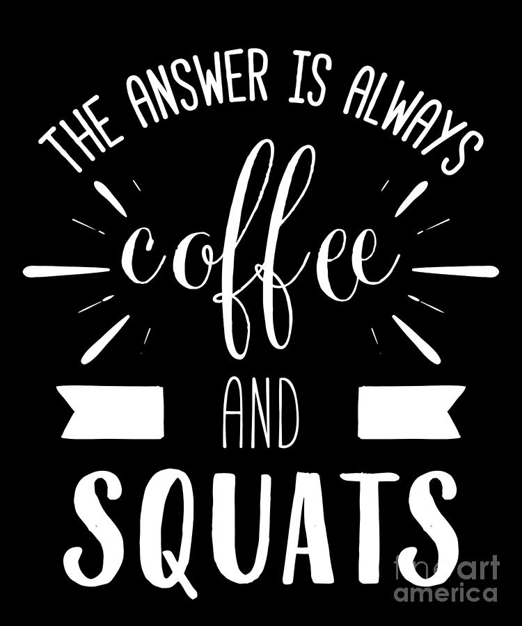 https://images.fineartamerica.com/images/artworkimages/mediumlarge/3/the-answer-is-always-coffee-squats-leg-day-exercise-noirty-designs.jpg