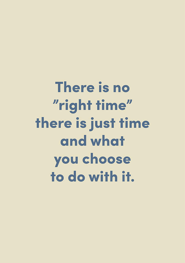 There is no right time there is just time and what you choose to do ...