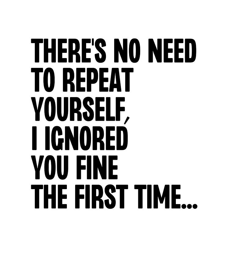 There's No Need To Repeat Yourself I Ignored You Fine The First Time ...