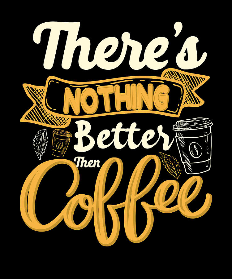 There's Nothing Better Then Coffee Digital Art by Alberto Rodriguez ...