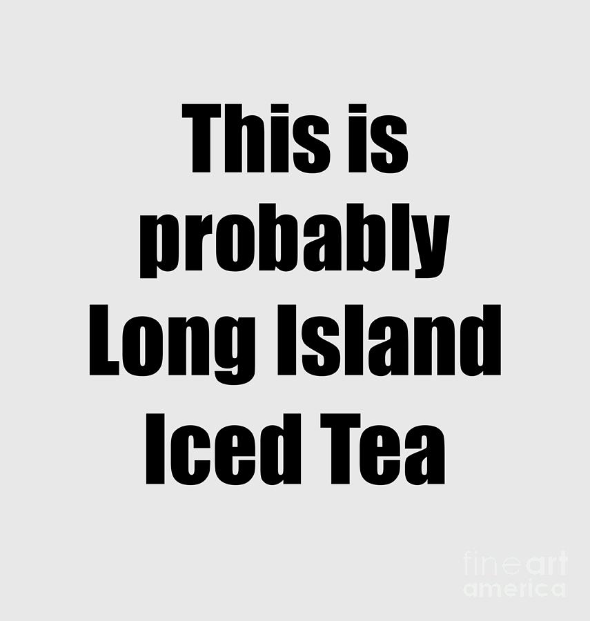 This Is Probably Long Island Iced Tea Funny Drink Quote Digital Art by Funny  Gift Ideas - Fine Art America