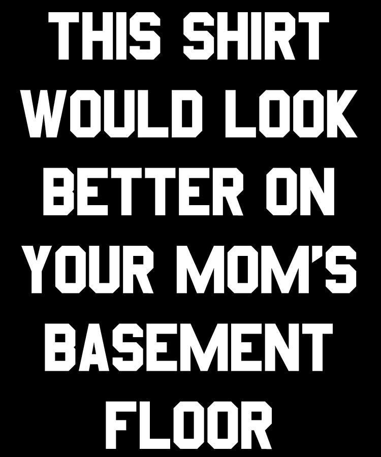 This Shirt Would Look Better On Your Moms Basement Floor Digital Art by Flippin Sweet Gear