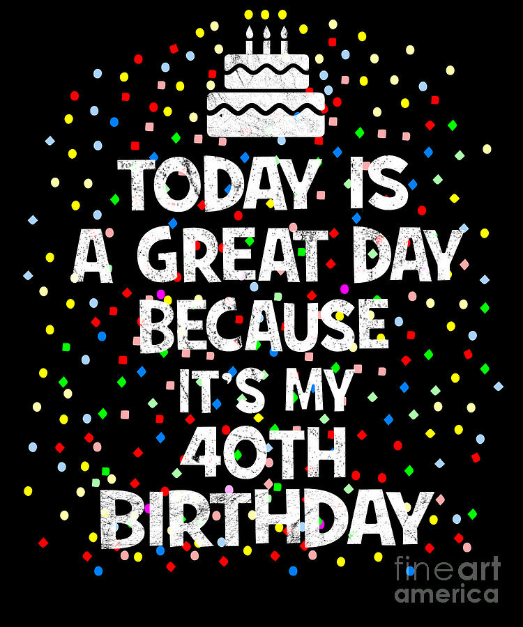 Today Is A Great Day Because Its My 40th Birthday Present Product Digital Art By Art Grabitees