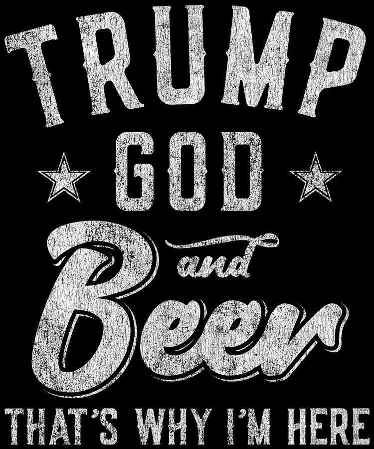 Trump God and Beer Thats Why Im Here Digital Art by Flippin Sweet Gear