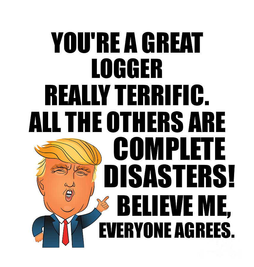Logger Digital Art - Trump Logger Funny Gift for Logger Coworker Gag Great Terrific President Fan Potus Quote Office Joke by Jeff Creation