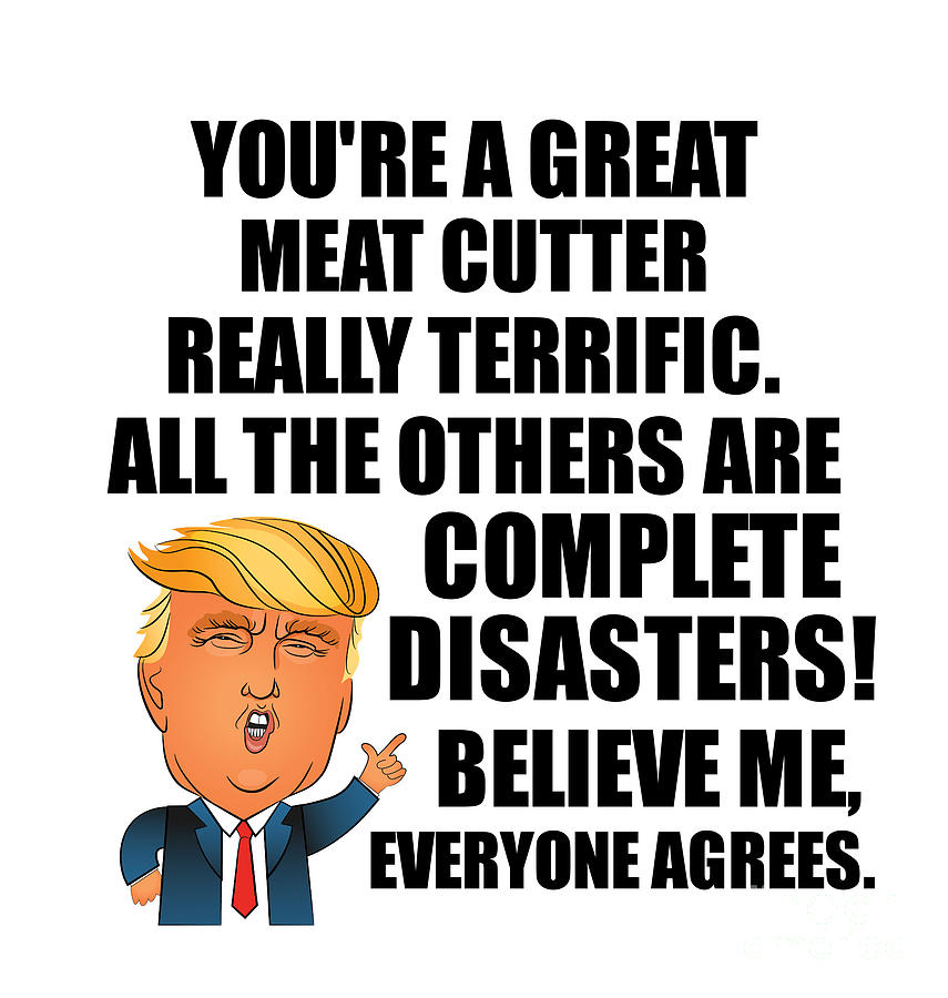 Meat Cutter Digital Art - Trump Meat Cutter Funny Gift for Meat Cutter Coworker Gag Great Terrific President Fan Potus Quote Office Joke by Jeff Creation