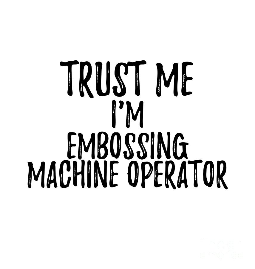 Trust Me Digital Art - Trust Me Im Embossing Machine Operator Funny Gift Idea by Jeff Creation