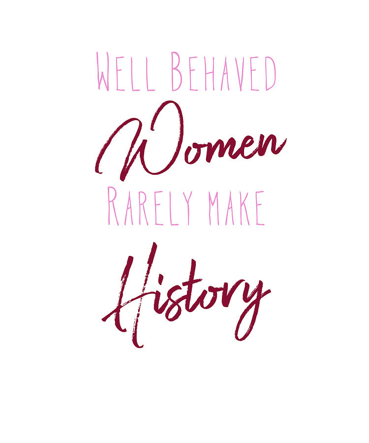 Well Behaved Women Rarely Make History