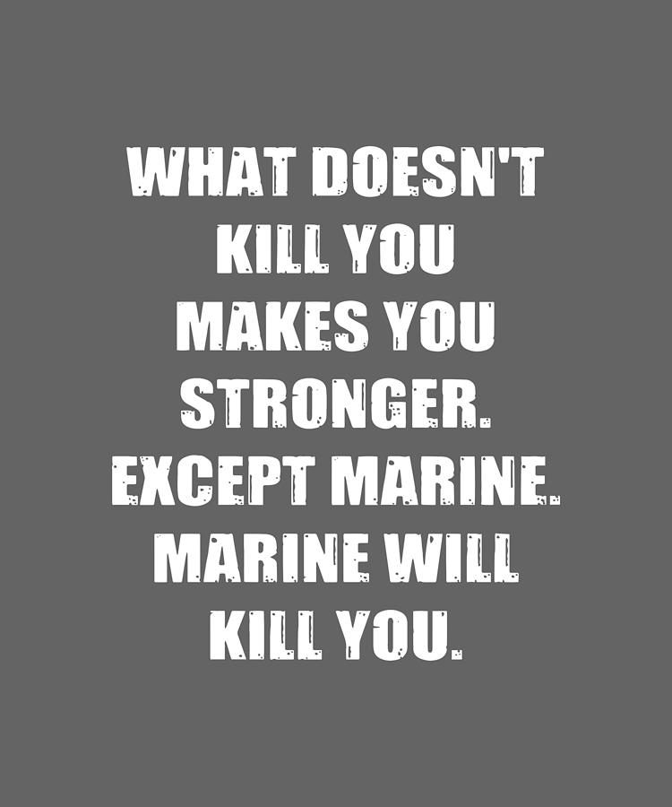 What Doesnt Kill You Makes You Stronger Except Marine Marine Will Kill