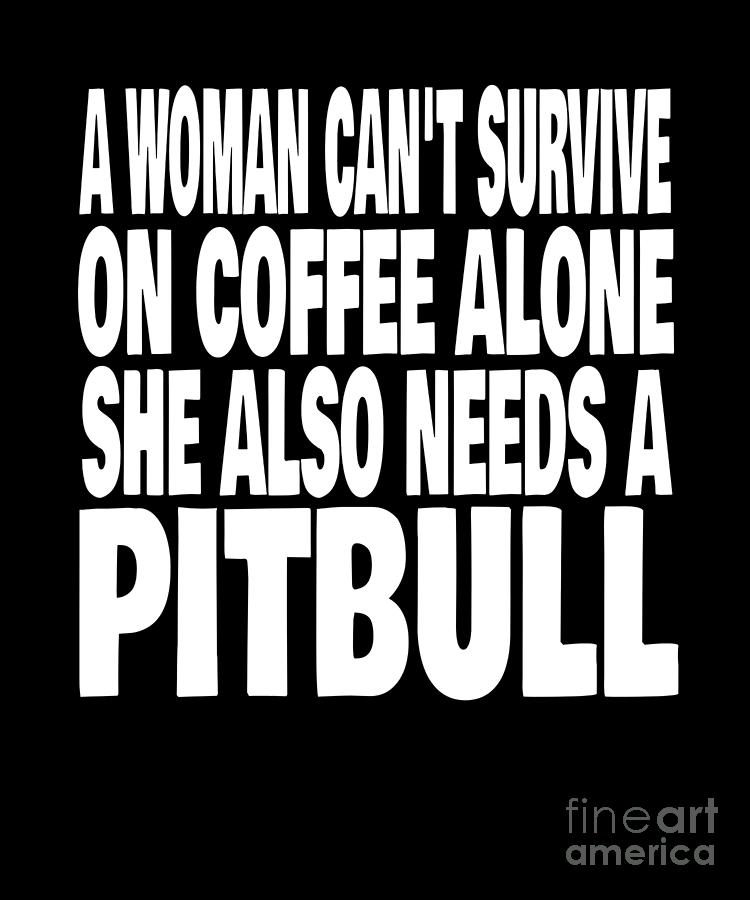 Woman Cant Survive On Coffee Alone She Needs A Pitbull Dog print ...