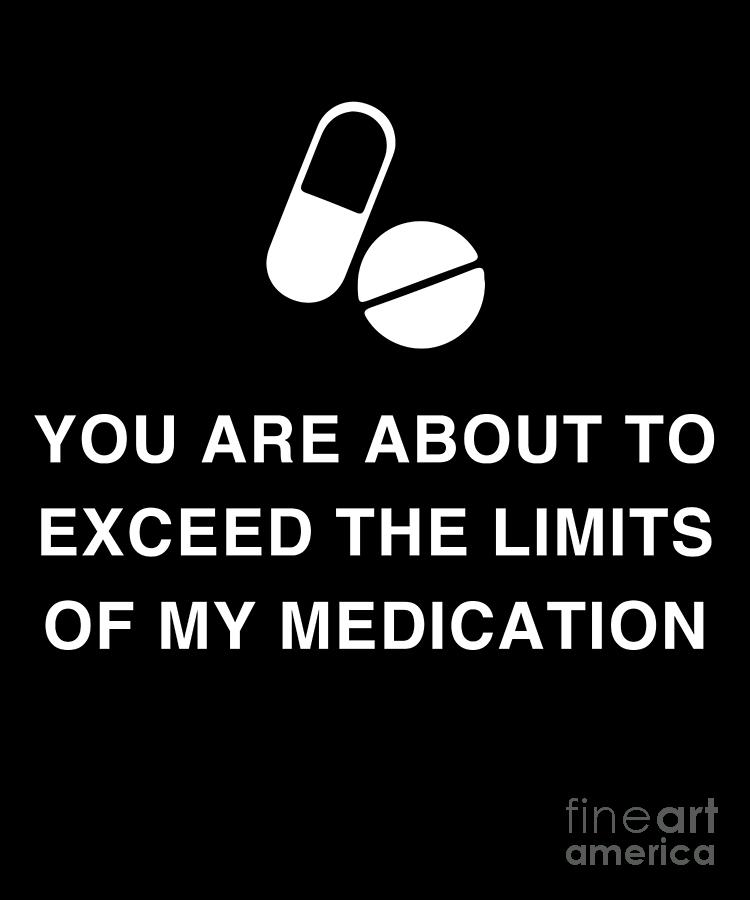 You Are About To Exceed The Limits Of My Medication Print Drawing by ...