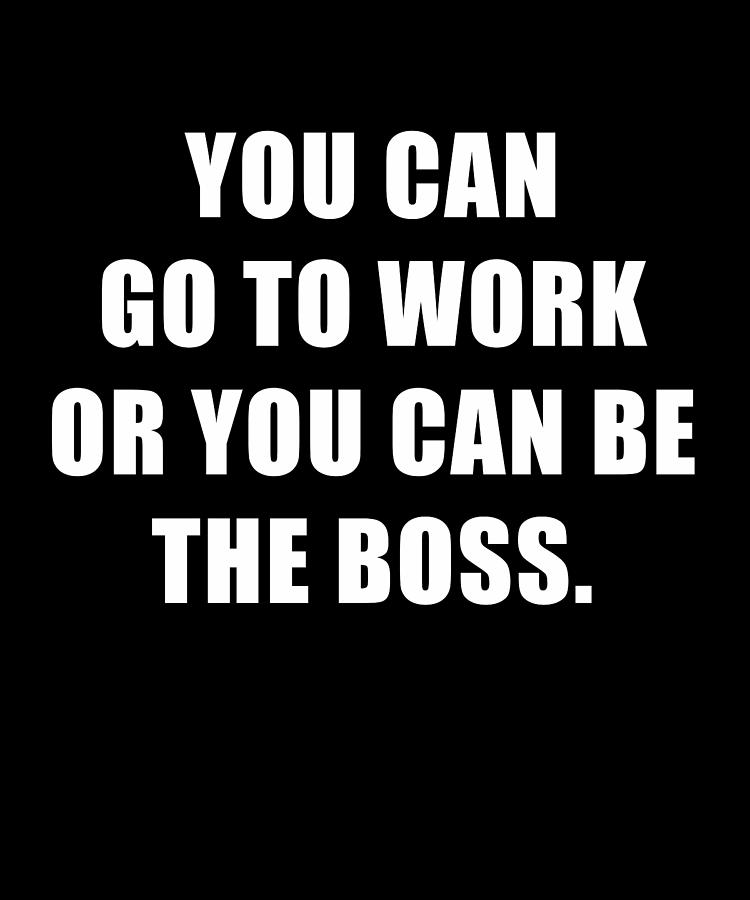 You Can Go Tto Work or You Can Be the Boss Digital Art by Wowshirt ...