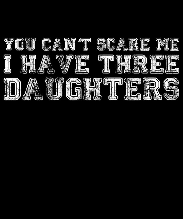 You Cant Scare Me I Have Three Daughters Digital Art by Flippin Sweet Gear
