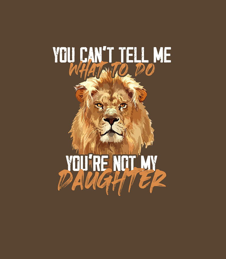 You Cant Tell Me What To Do Youre Not My Daughter Lion Digital Art By Kylaho Laiya Pixels 4883