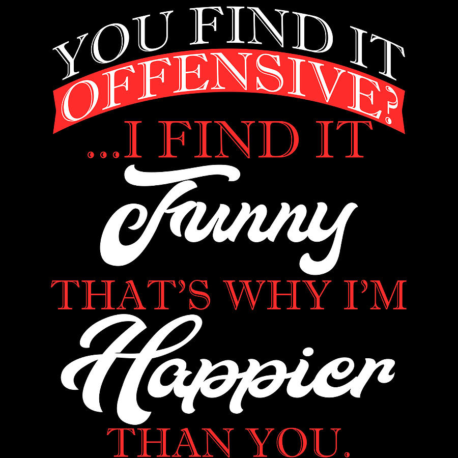 You Find It Offensive I Find It Funny Thats Why Im Happier Than You ...