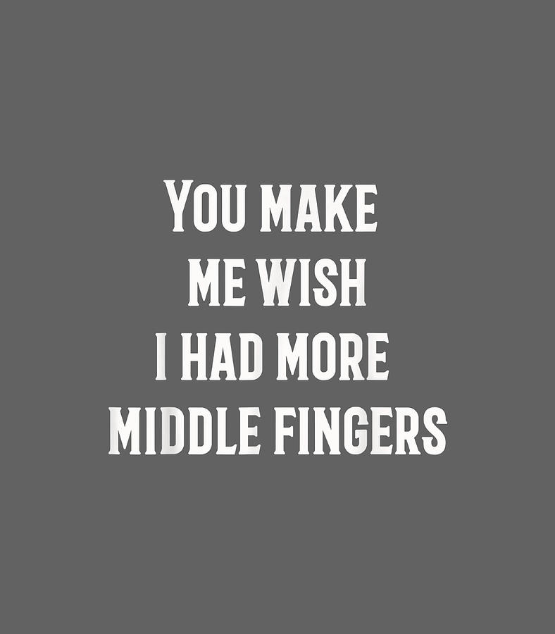 You Make Me Wish I Had More Middle Fingers Funny Digital Art By Lowen Ester Fine Art America 7664