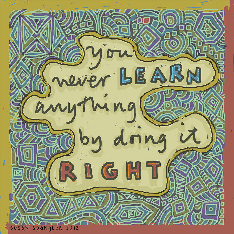 You never learn anything by doing it right Painting by Susan Spangler