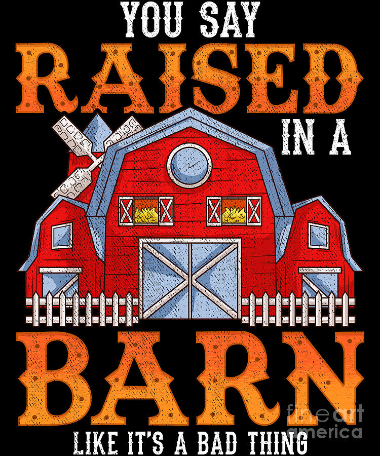 You Say Raised In A Barn Like Its A Bad Thing Digital Art by The Perfect Presents Fine Art America