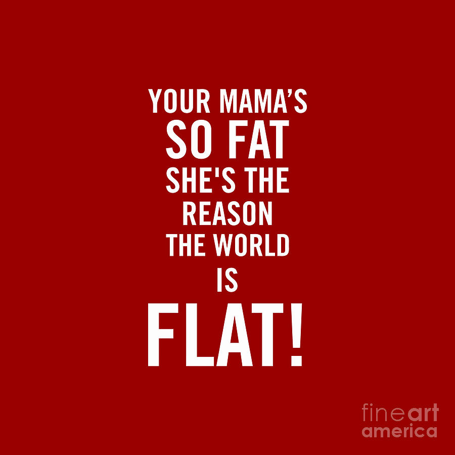 Your Mamas So Fat Shes The Reason The Earth Is Flat Digital Art By